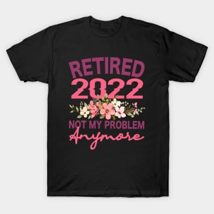 Retired 2022 Not My Problem Anymore Flower Funny Retirement T-Shirt